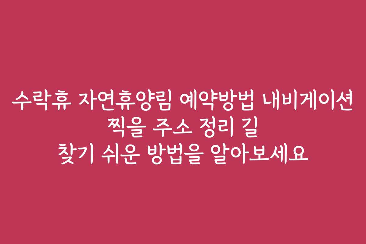 수락휴 자연휴양림 예약방법 내비게이션 찍을 주소 정리 길 찾기 쉬운 방법을 알아보세요