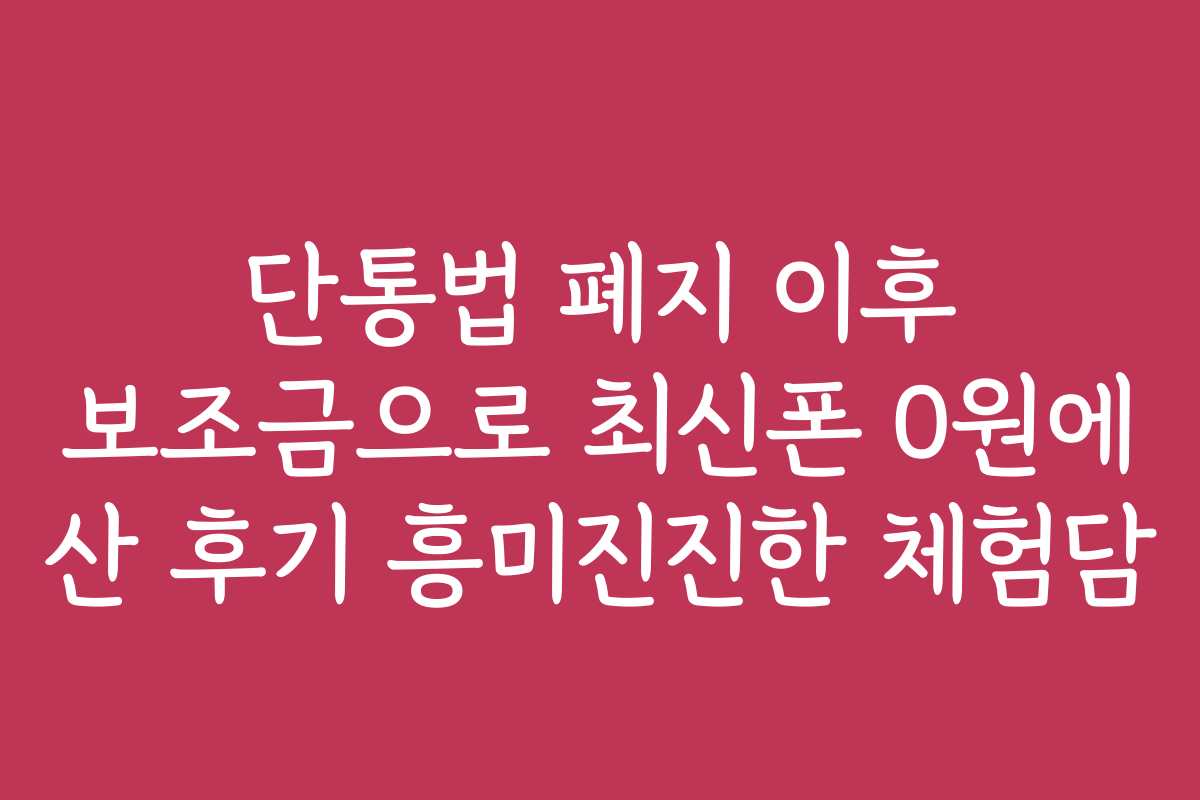 단통법 폐지 이후 보조금으로 최신폰 0원에 산 후기 흥미진진한 체험담