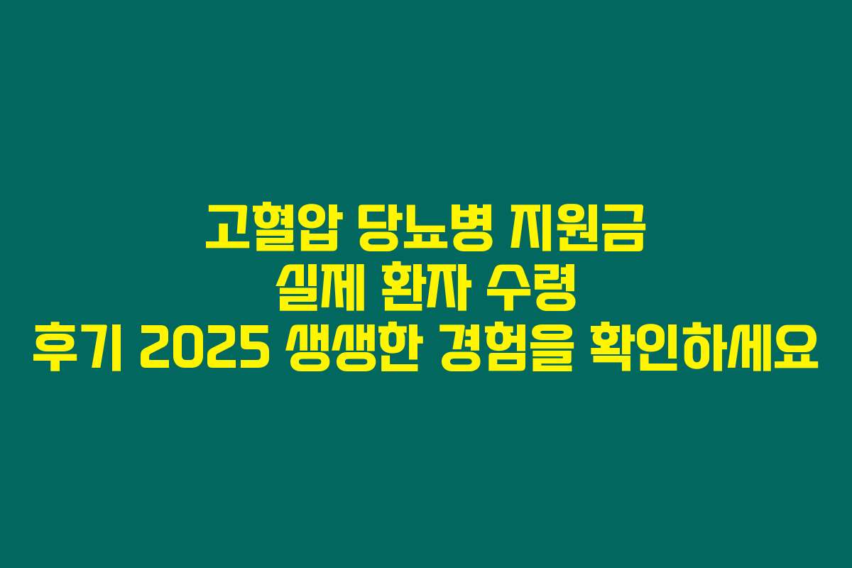 고혈압 당뇨병 지원금 실제 환자 수령 후기 2025 생생한 경험을 확인하세요