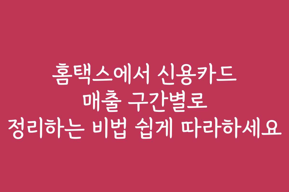 홈택스에서 신용카드 매출 구간별로 정리하는 비법 쉽게 따라하세요