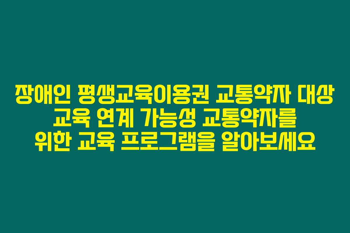 장애인 평생교육이용권 교통약자 대상 교육 연계 가능성 교통약자를 위한 교육 프로그램을 알아보세요