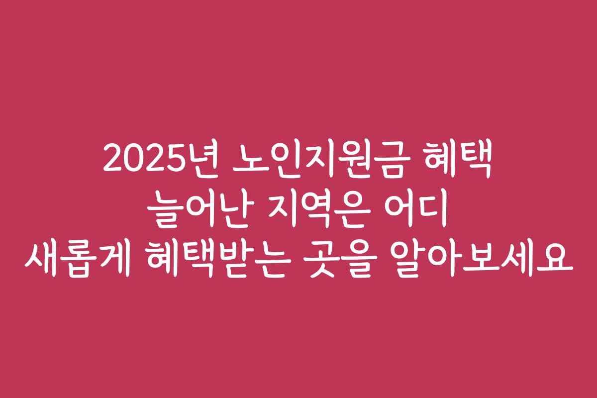 2025년 노인지원금 혜택 늘어난 지역은 어디 새롭게 혜택받는 곳을 알아보세요