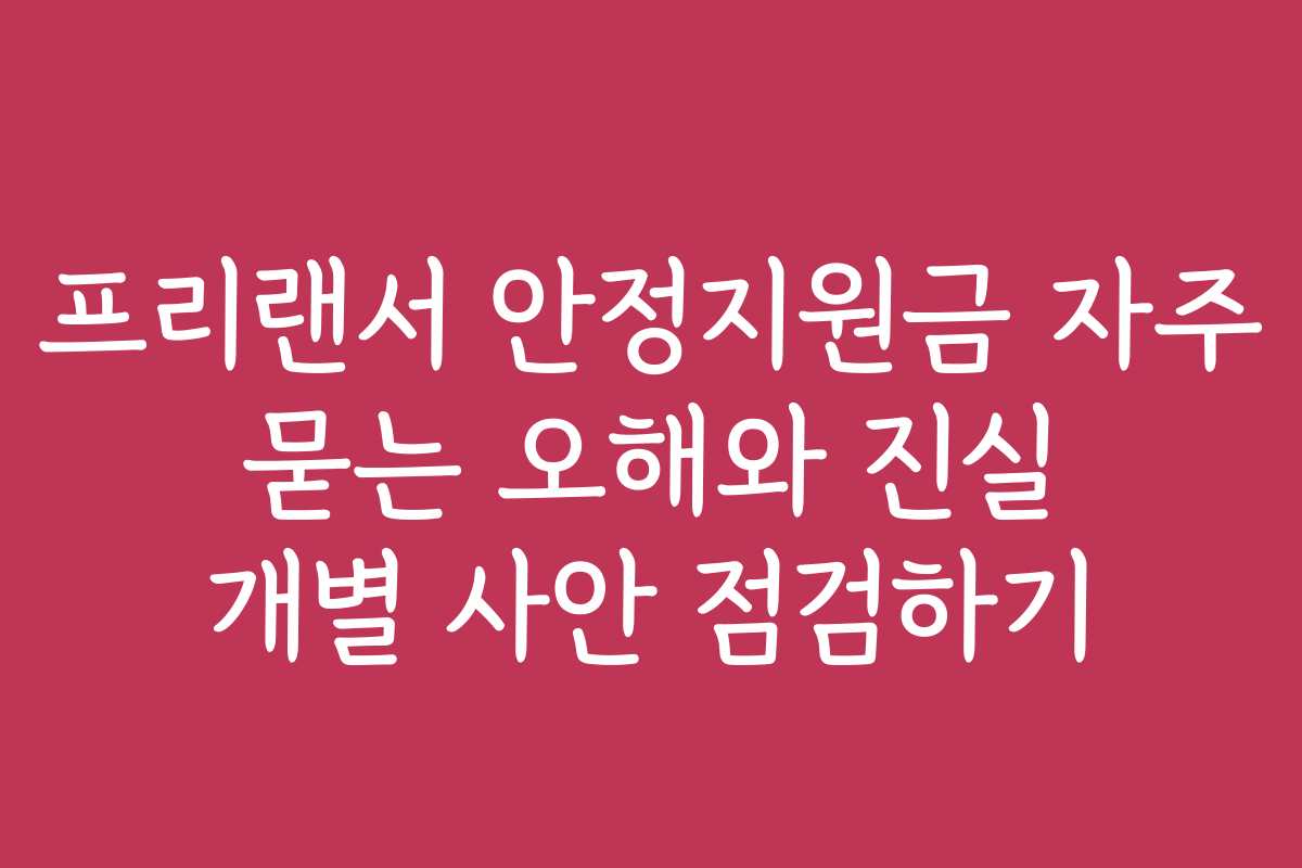 프리랜서 안정지원금 자주 묻는 오해와 진실 개별 사안 점검하기