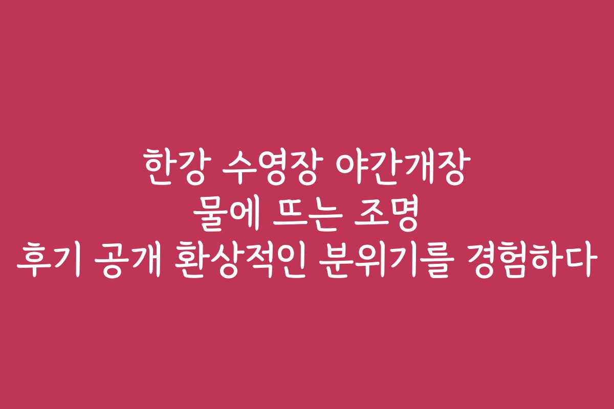 한강 수영장 야간개장 물에 뜨는 조명 후기 공개 환상적인 분위기를 경험하다