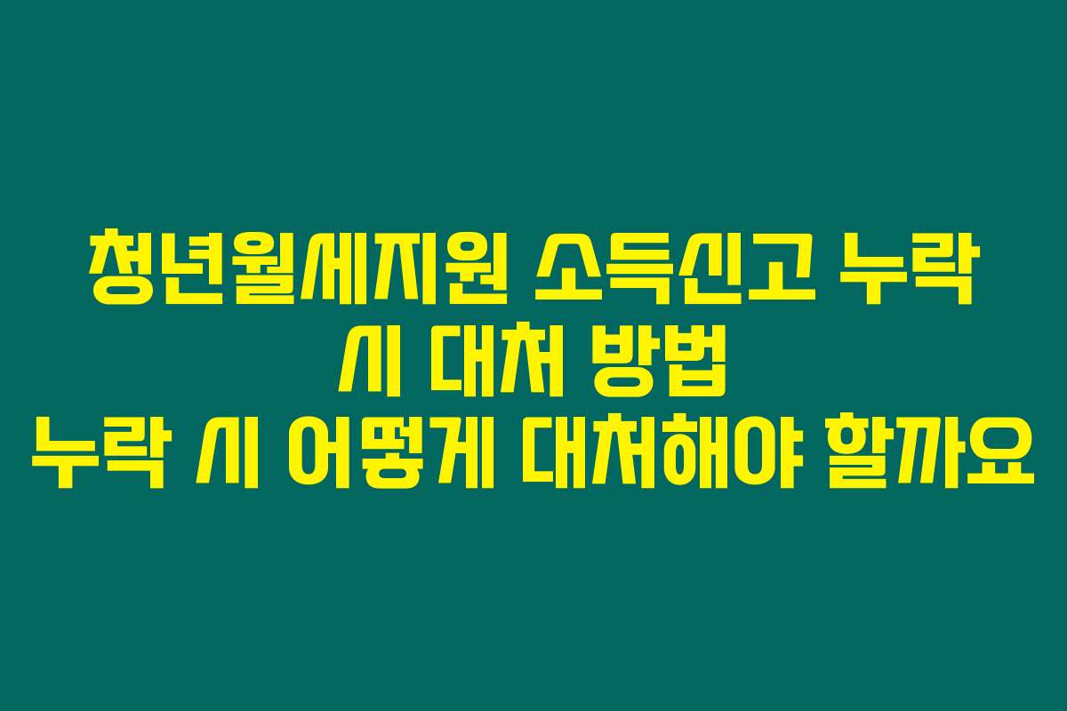 청년월세지원 소득신고 누락 시 대처 방법 누락 시 어떻게 대처해야 할까요