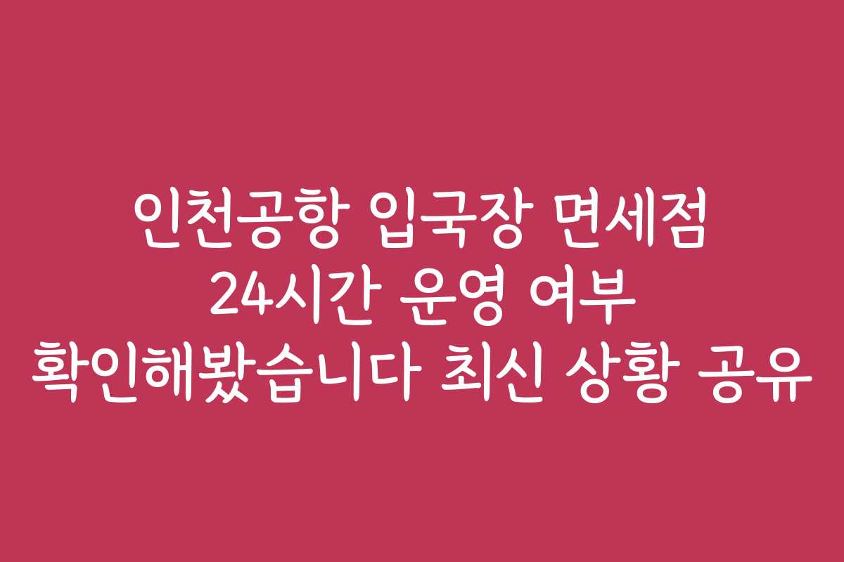 인천공항 입국장 면세점 24시간 운영 여부 확인해봤습니다 최신 상황 공유