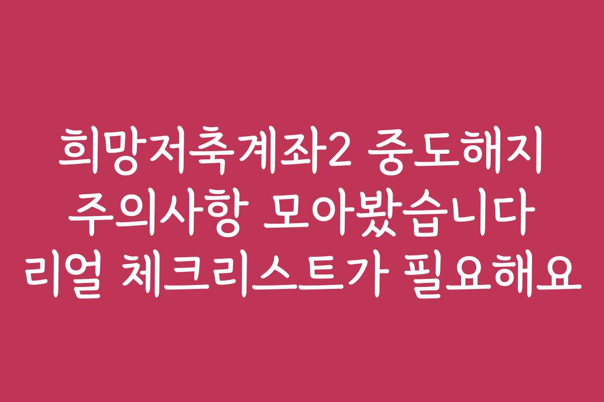 희망저축계좌2 중도해지 주의사항 모아봤습니다 리얼 체크리스트가 필요해요