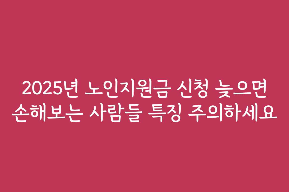 2025년 노인지원금 신청 늦으면 손해보는 사람들 특징 주의하세요
