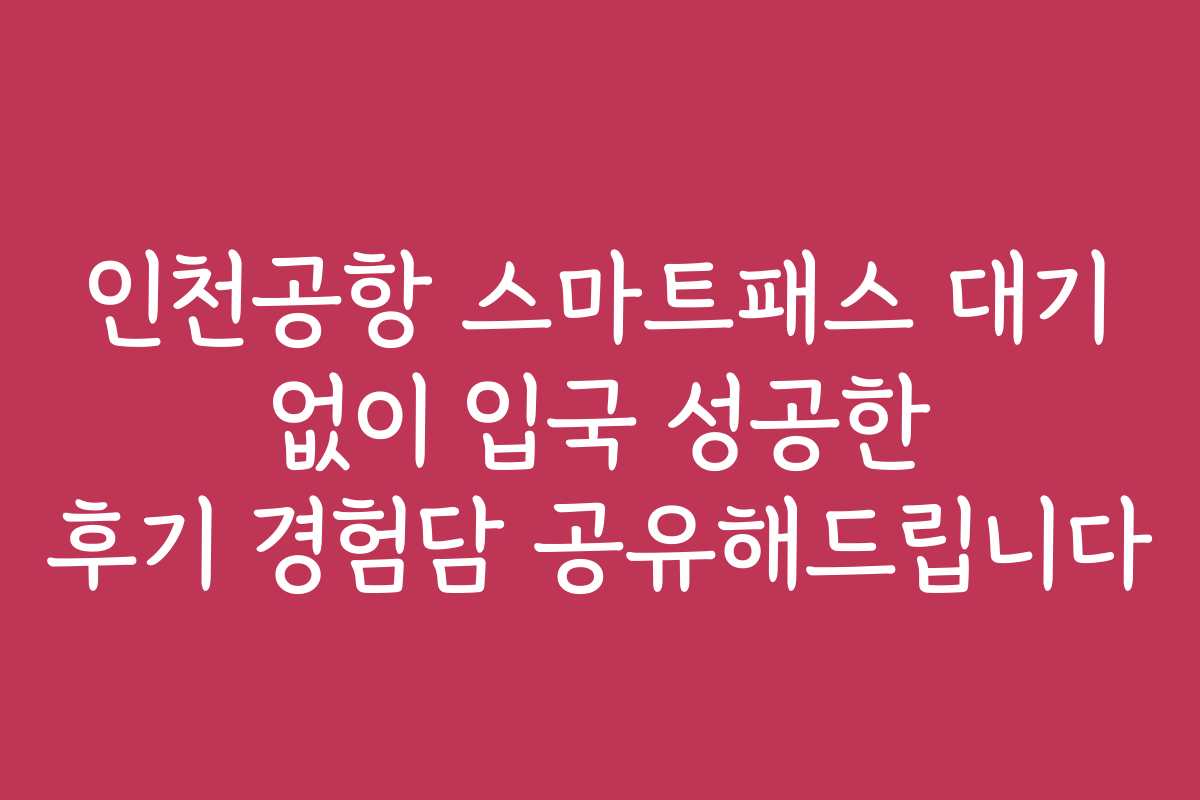 인천공항 스마트패스 대기 없이 입국 성공한 후기 경험담 공유해드립니다