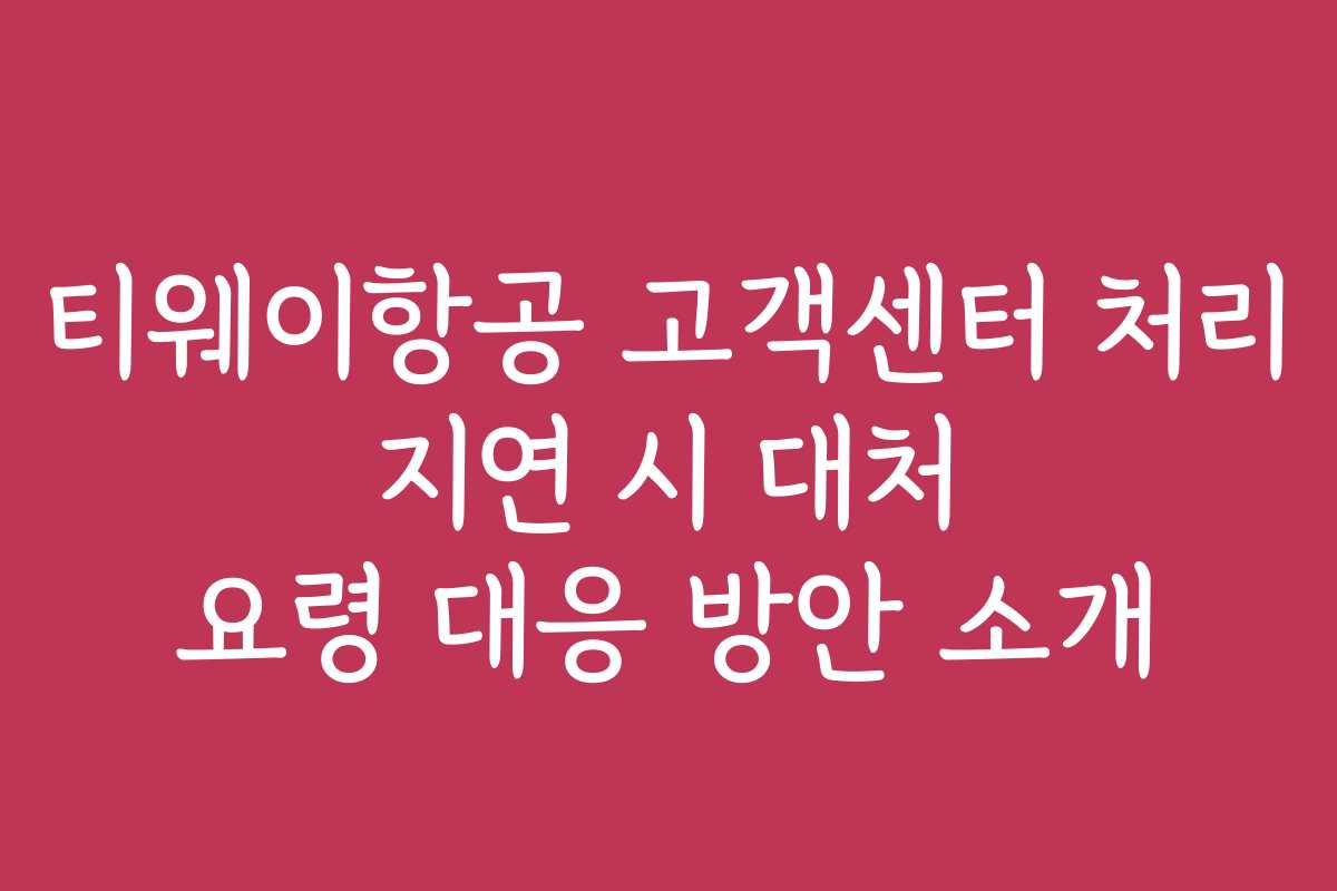 티웨이항공 고객센터 처리 지연 시 대처 요령 대응 방안 소개