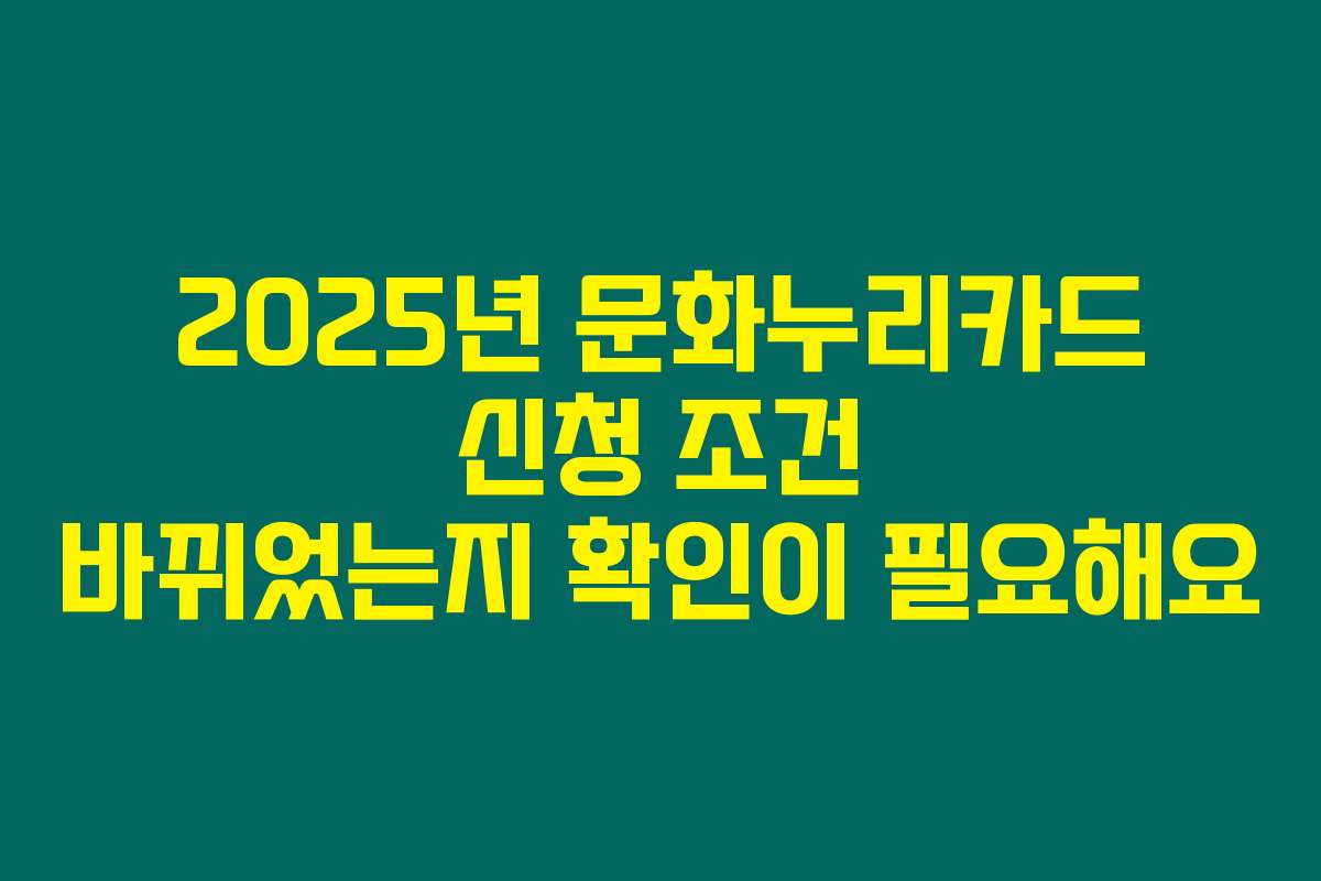2025년 문화누리카드 신청 조건 바뀌었는지 확인이 필요해요