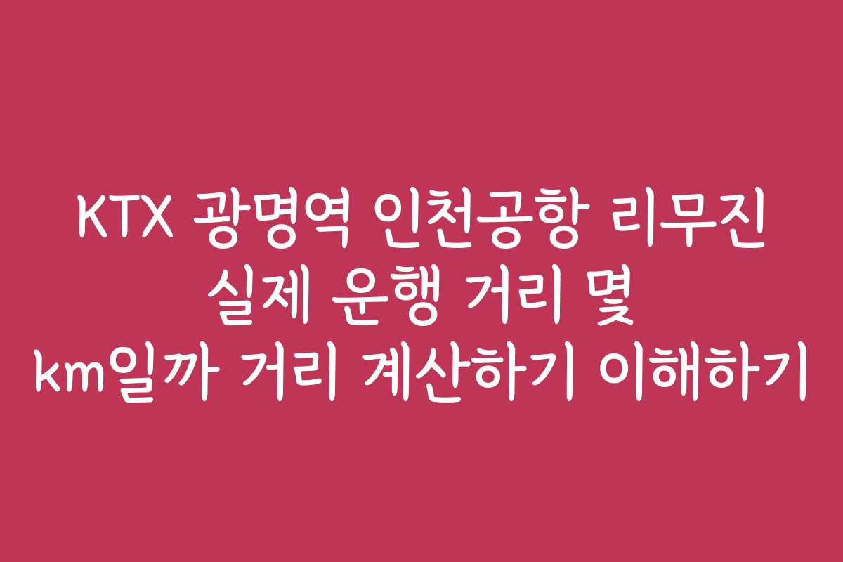 KTX 광명역 인천공항 리무진 실제 운행 거리 몇 km일까 거리 계산하기 이해하기