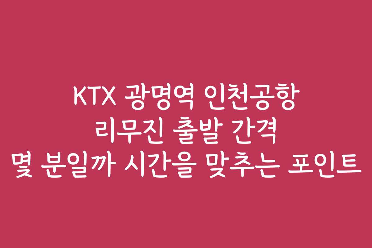 KTX 광명역 인천공항 리무진 출발 간격 몇 분일까 시간을 맞추는 포인트