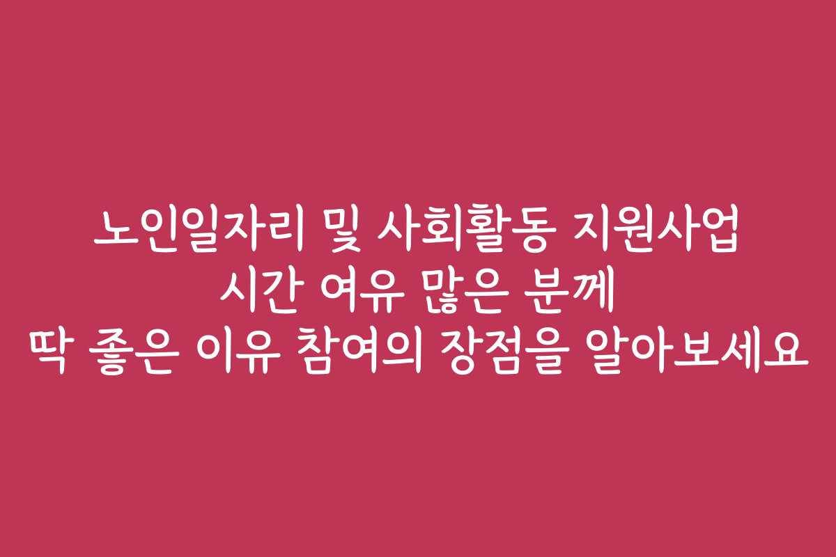 노인일자리 및 사회활동 지원사업 시간 여유 많은 분께 딱 좋은 이유 참여의 장점을 알아보세요