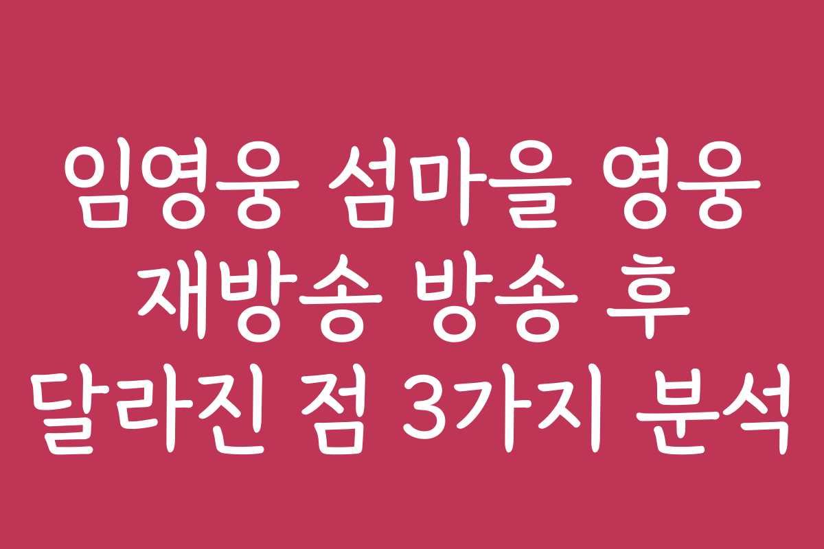 임영웅 섬마을 영웅 재방송 방송 후 달라진 점 3가지 분석