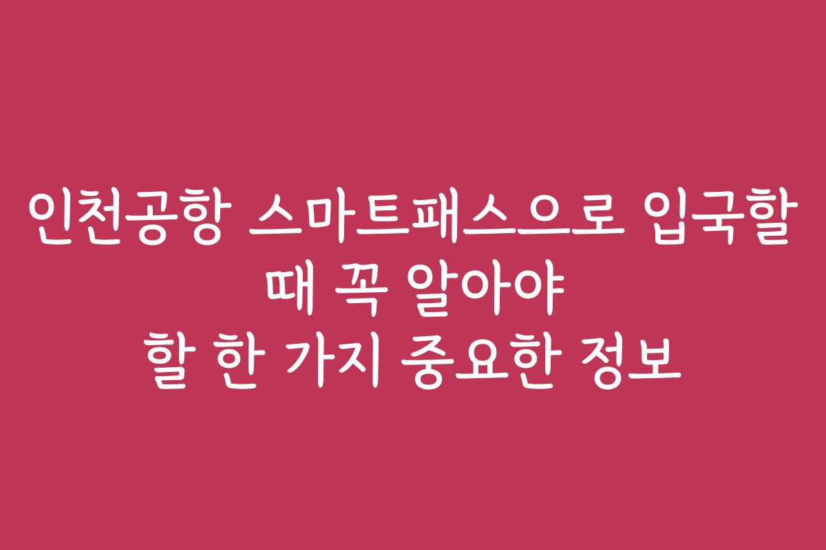 인천공항 스마트패스으로 입국할 때 꼭 알아야 할 한 가지 중요한 정보