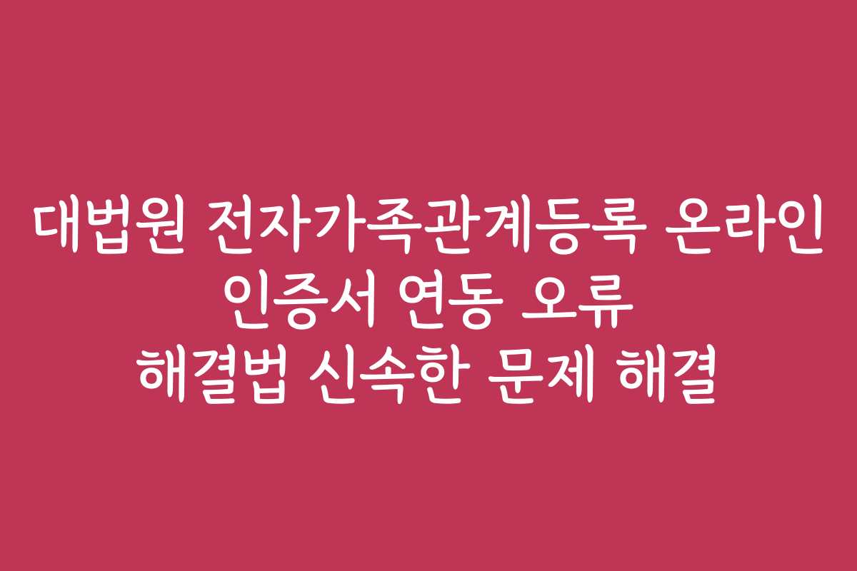 대법원 전자가족관계등록 온라인 인증서 연동 오류 해결법 신속한 문제 해결