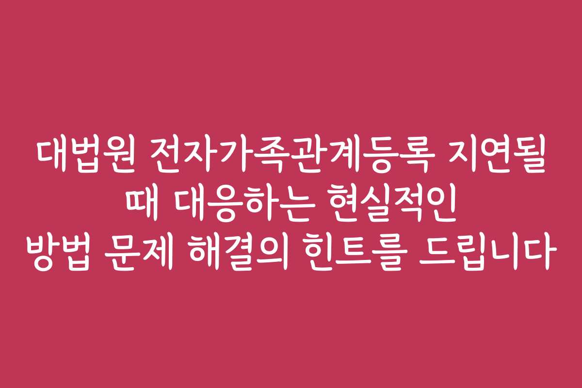 대법원 전자가족관계등록 지연될 때 대응하는 현실적인 방법 문제 해결의 힌트를 드립니다