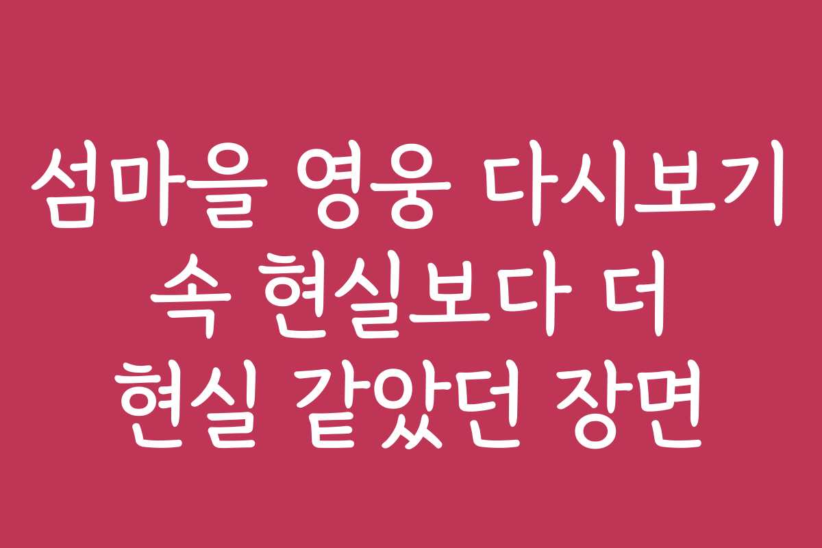 섬마을 영웅 다시보기 속 현실보다 더 현실 같았던 장면