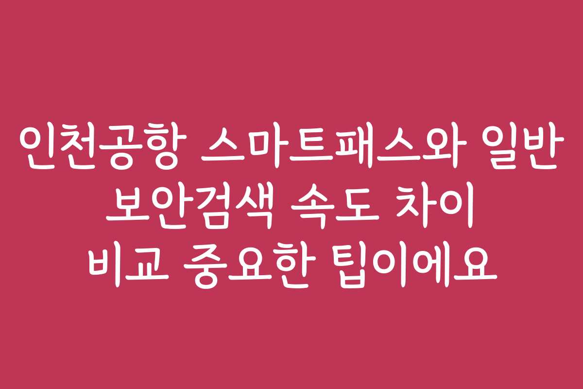 인천공항 스마트패스와 일반 보안검색 속도 차이 비교 중요한 팁이에요