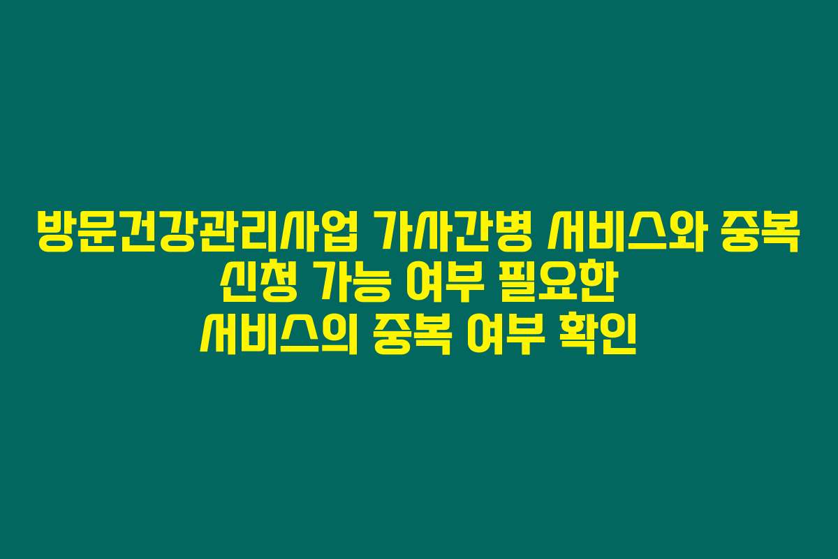 방문건강관리사업 가사간병 서비스와 중복 신청 가능 여부 필요한 서비스의 중복 여부 확인