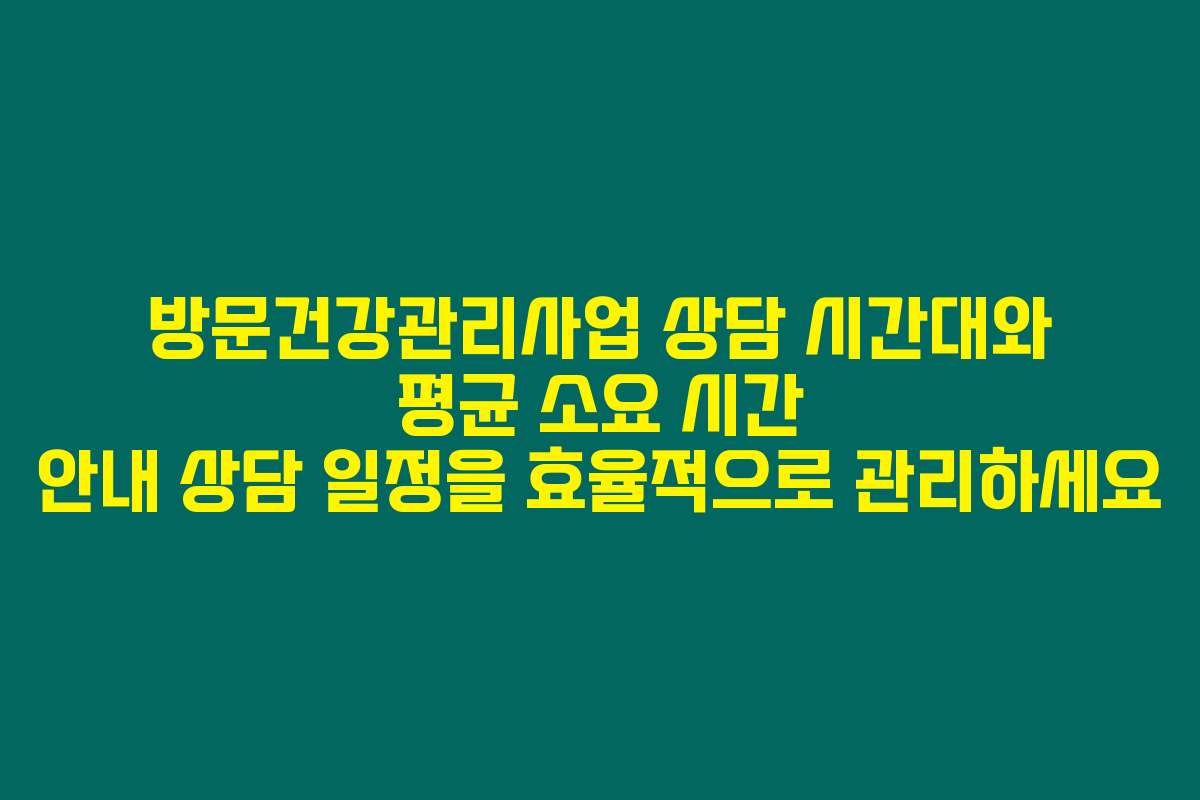 방문건강관리사업 상담 시간대와 평균 소요 시간 안내 상담 일정을 효율적으로 관리하세요