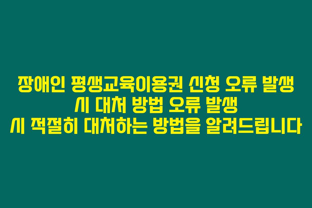 장애인 평생교육이용권 신청 오류 발생 시 대처 방법 오류 발생 시 적절히 대처하는 방법을 알려드립니다
