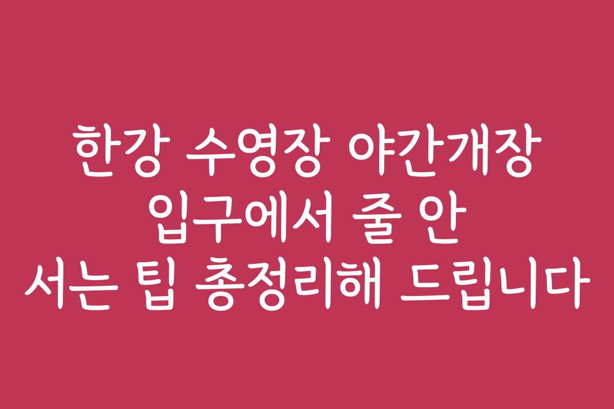 한강 수영장 야간개장 입구에서 줄 안 서는 팁 총정리해 드립니다