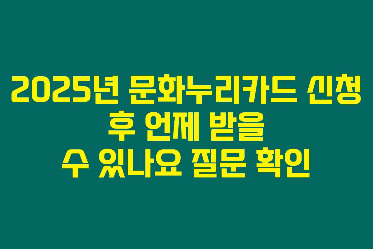 2025년 문화누리카드 신청 후 언제 받을 수 있나요 질문 확인