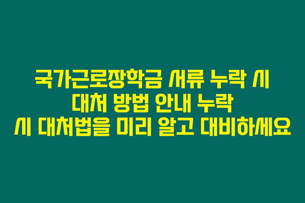 국가근로장학금 서류 누락 시 대처 방법 안내 누락 시 대처법을 미리 알고 대비하세요