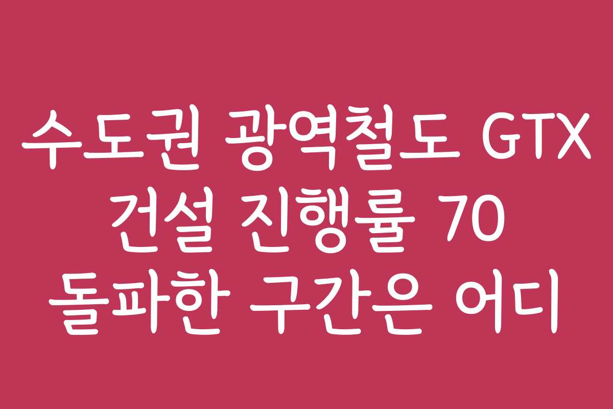 수도권 광역철도 GTX 건설 진행률 70 돌파한 구간은 어디