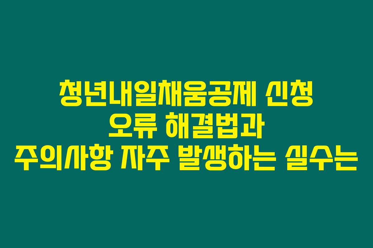청년내일채움공제 신청 오류 해결법과 주의사항 자주 발생하는 실수는