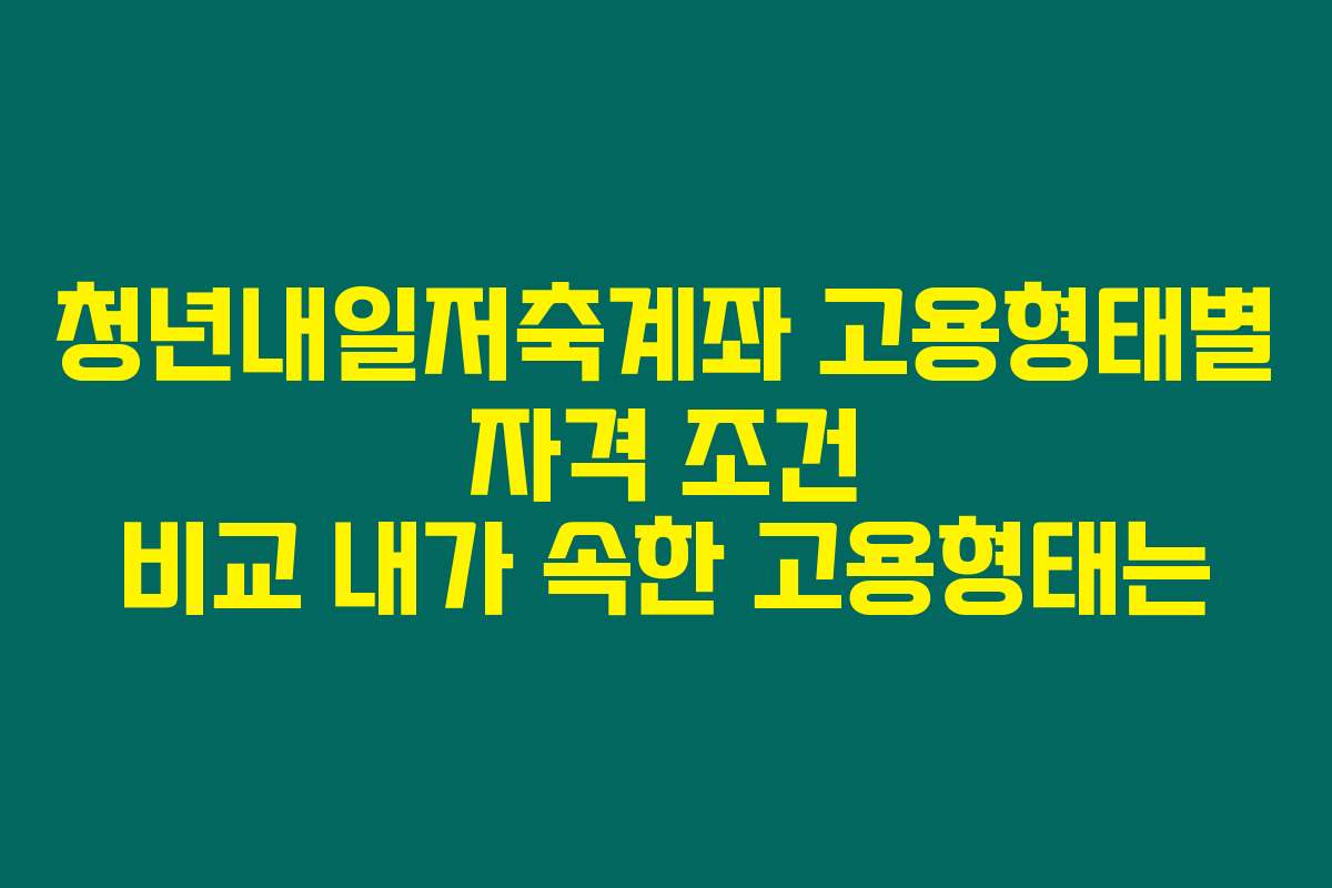 청년내일저축계좌 고용형태별 자격 조건 비교 내가 속한 고용형태는