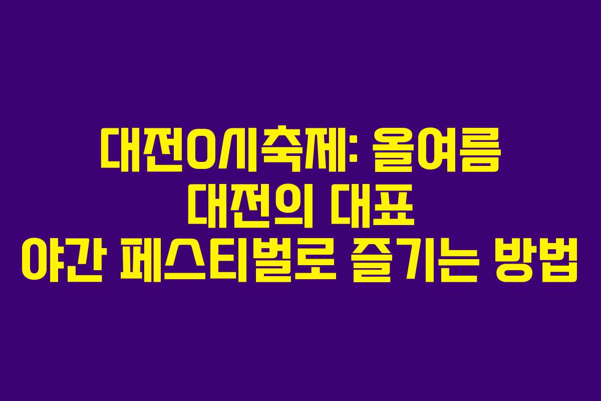 대전0시축제: 올여름 대전의 대표 야간 페스티벌로 즐기는 방법