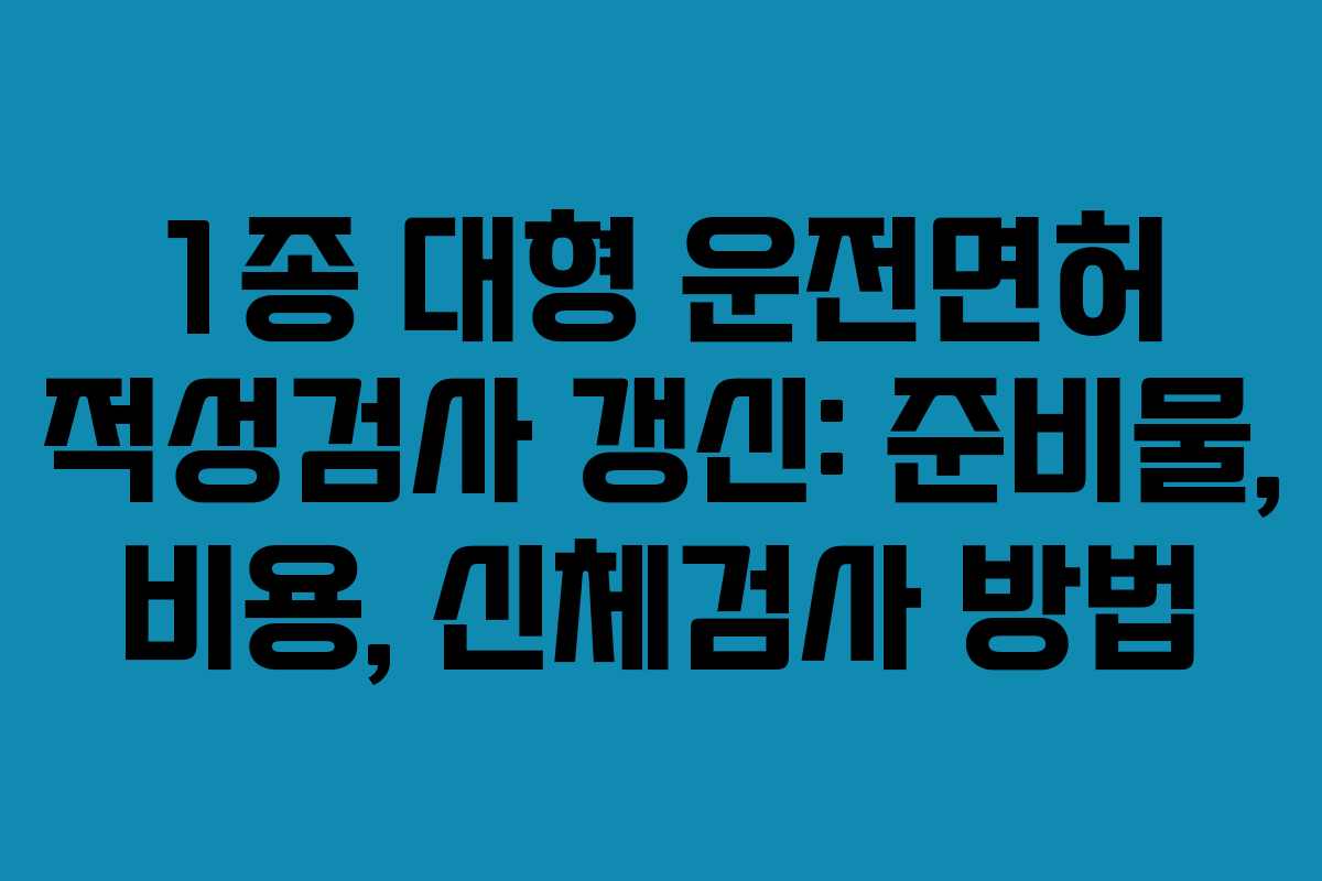 1종 대형 운전면허 적성검사 갱신: 준비물, 비용, 신체검사 방법