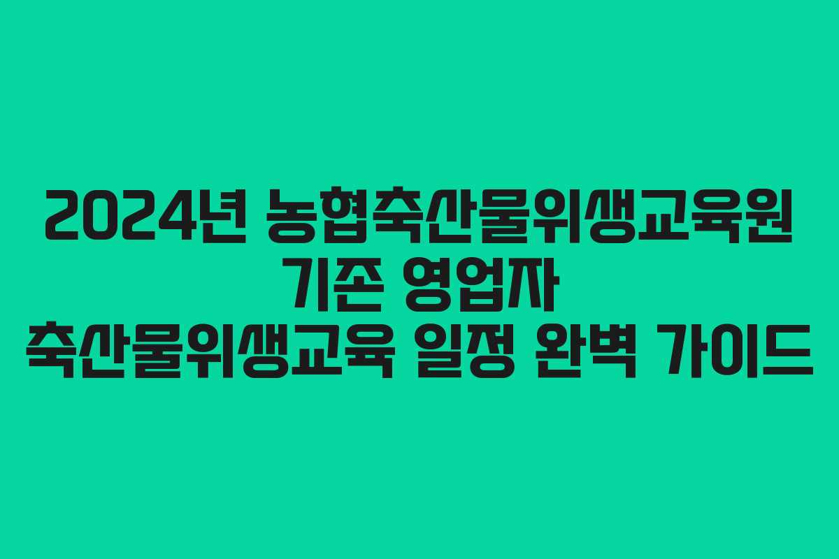 2024년 농협축산물위생교육원 기존 영업자 축산물위생교육 일정 완벽 가이드