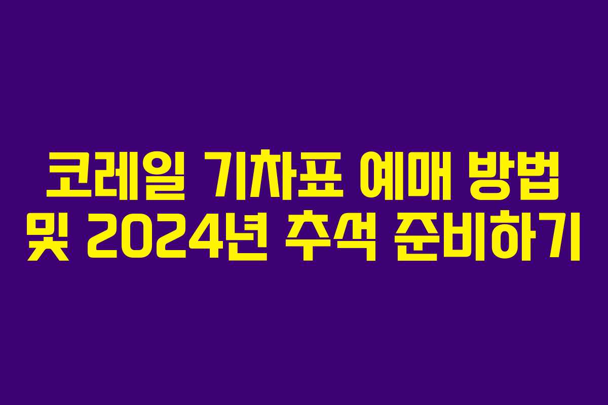 코레일 기차표 예매 방법 및 2024년 추석 준비하기