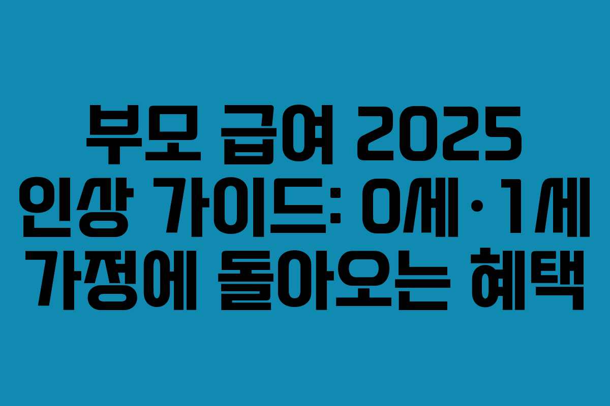 부모 급여 2025 인상 가이드: 0세·1세 가정에 돌아오는 혜택