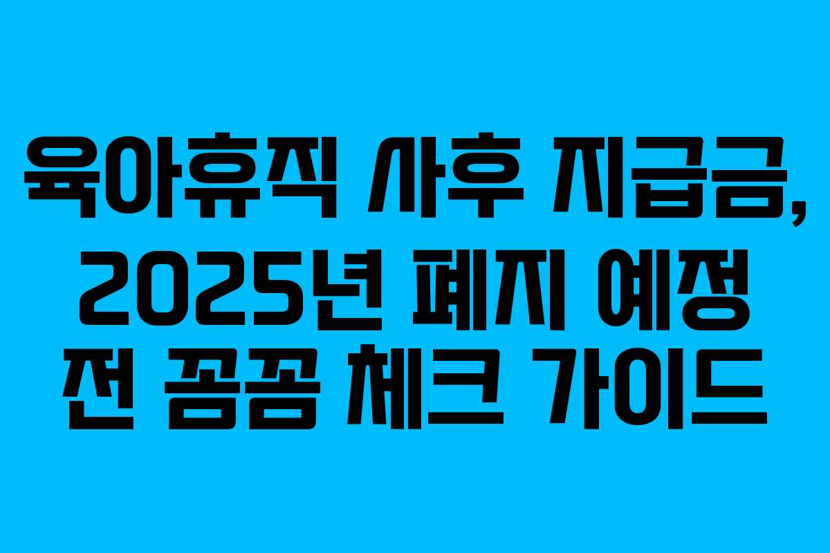 육아휴직 사후 지급금, 2025년 폐지 예정 전 꼼꼼 체크 가이드