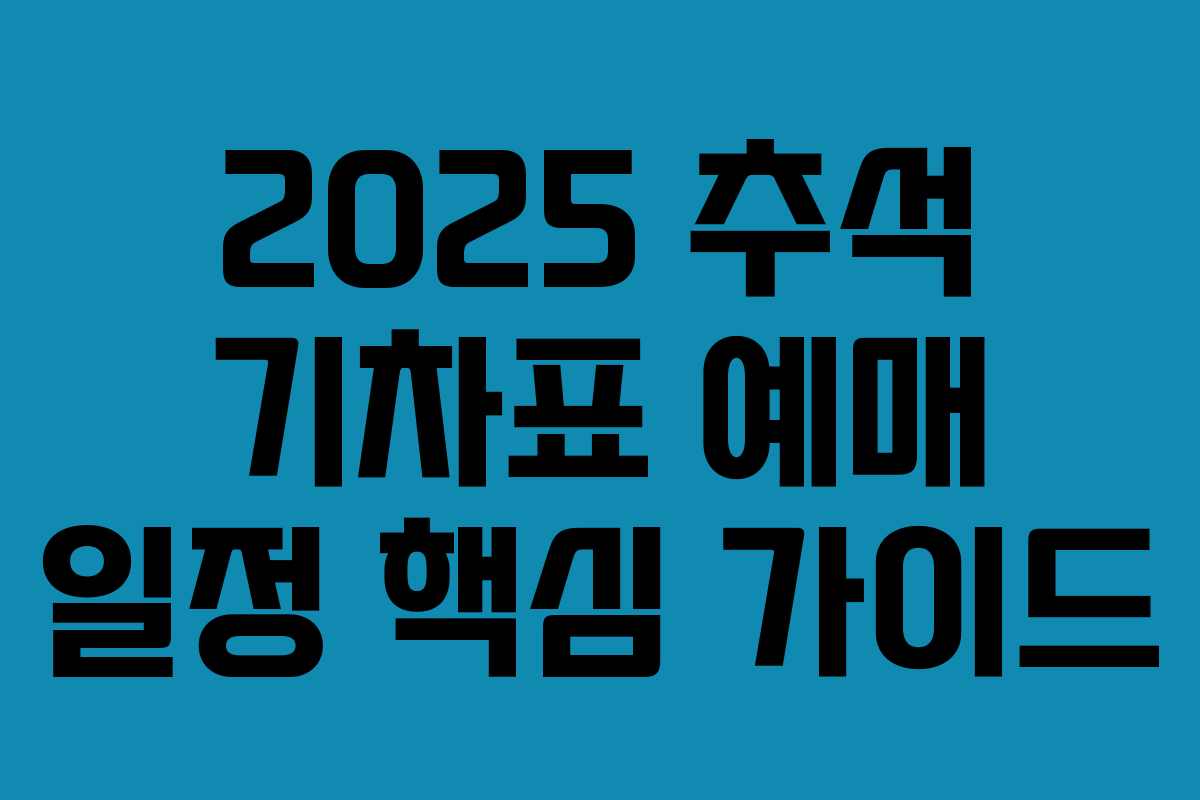 2025 추석 기차표 예매 일정 핵심 가이드