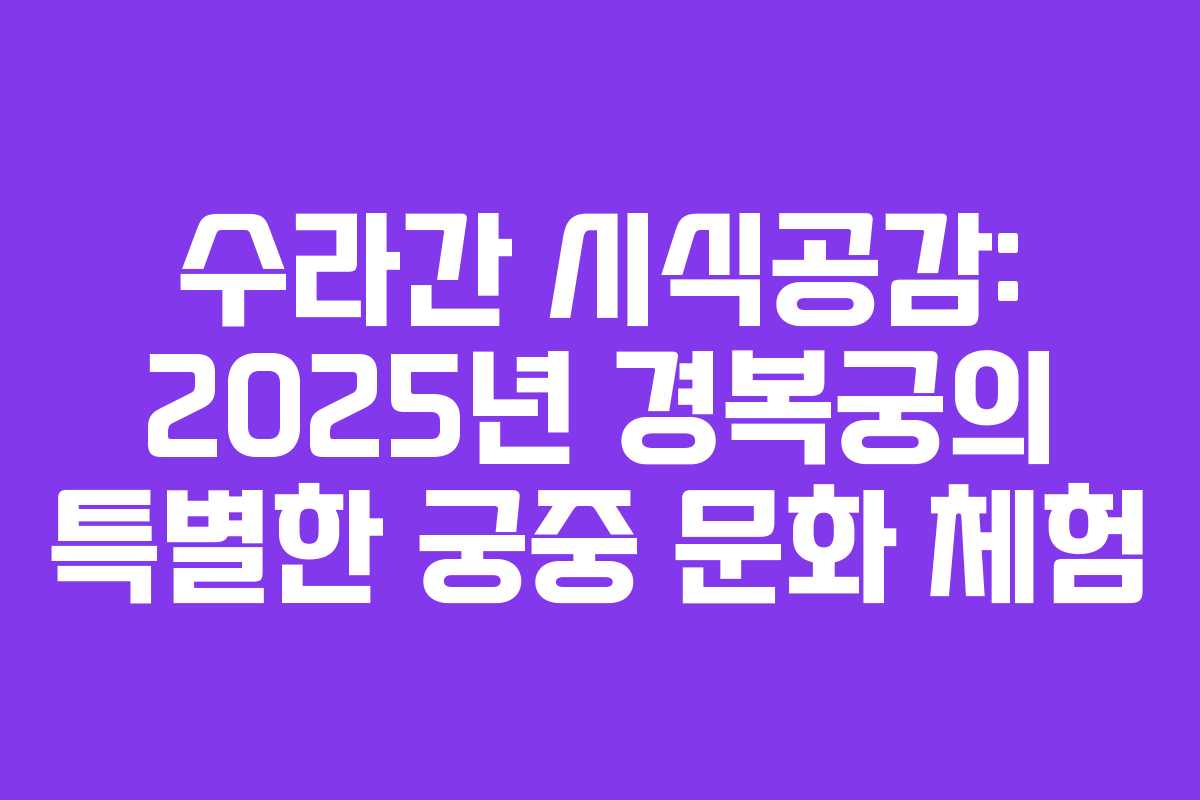 수라간 시식공감: 2025년 경복궁의 특별한 궁중 문화 체험