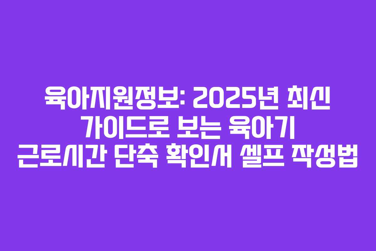 육아지원정보: 2025년 최신 가이드로 보는 육아기 근로시간 단축 확인서 셀프 작성법
