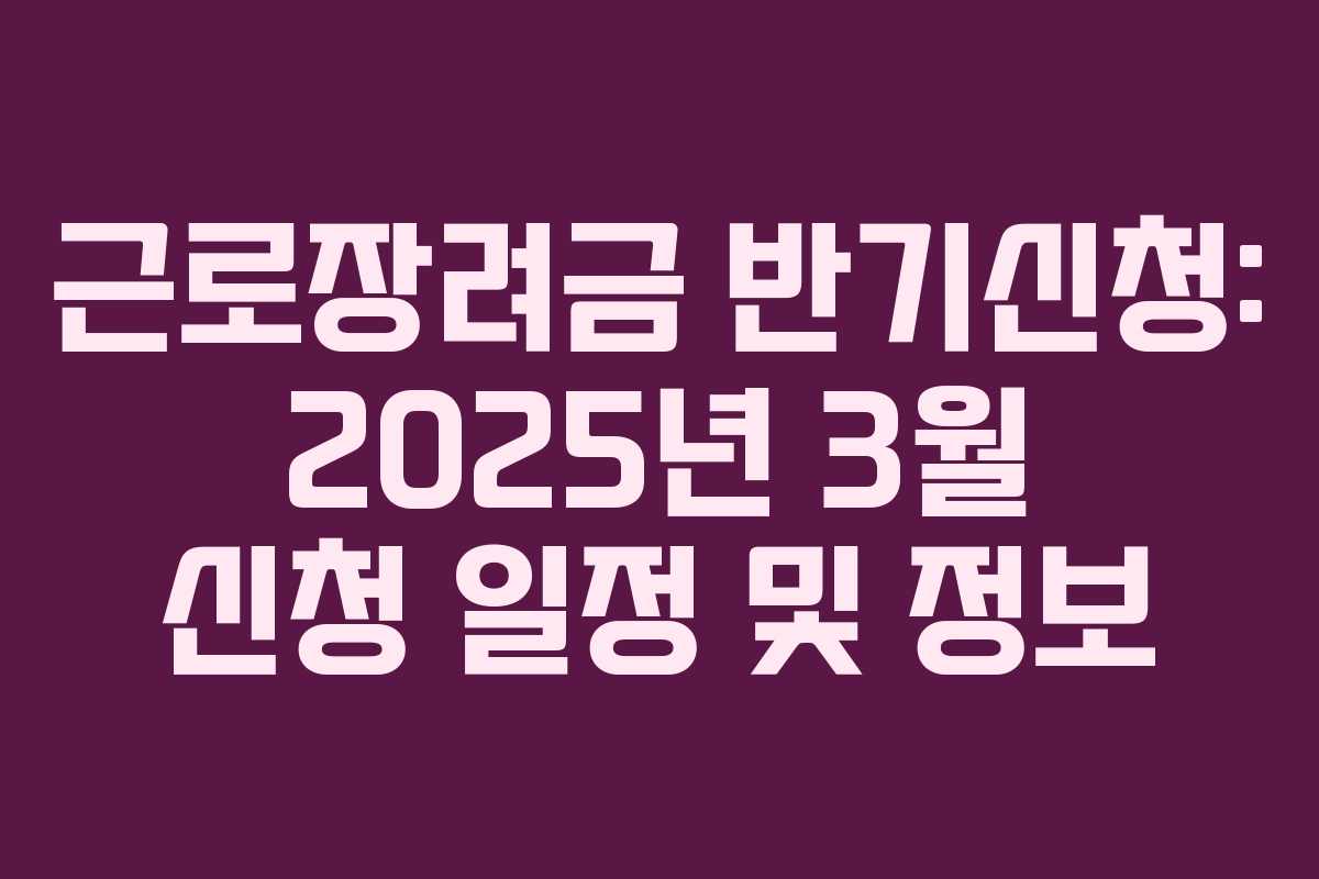 근로장려금 반기신청: 2025년 3월 신청 일정 및 정보