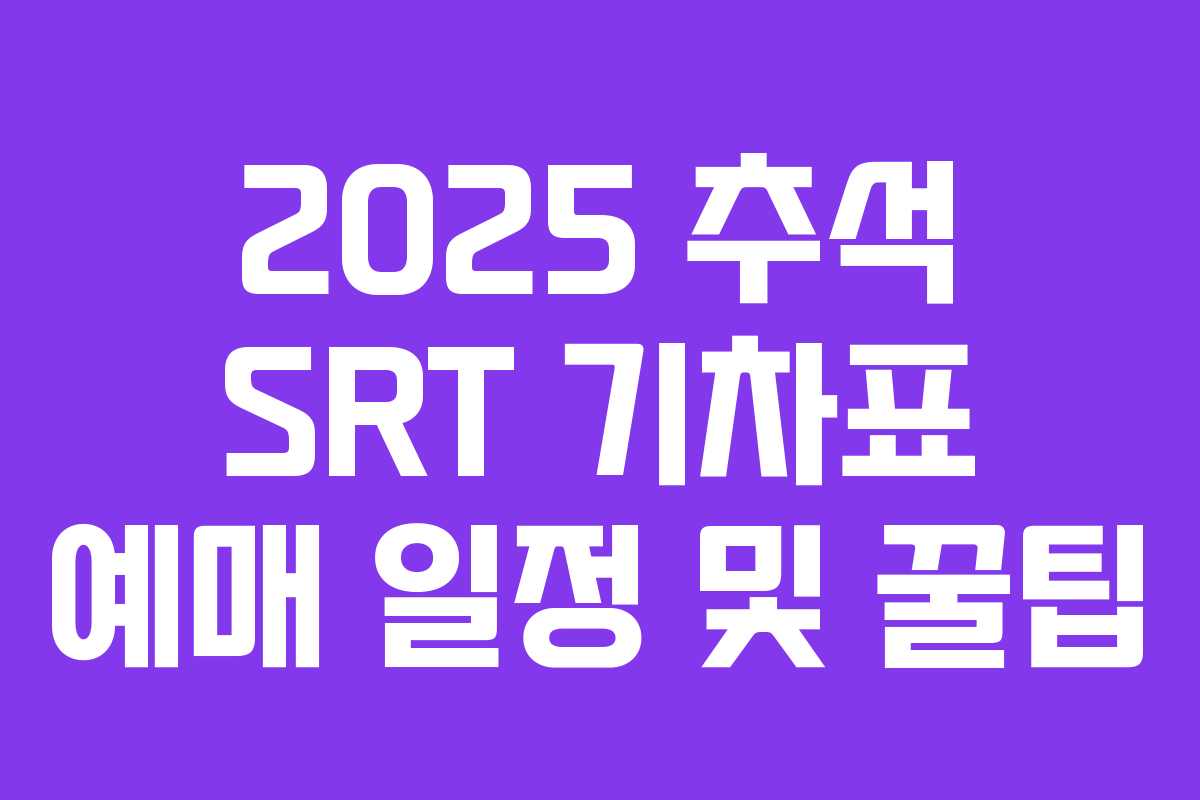 2025 추석 SRT 기차표 예매 일정 및 꿀팁