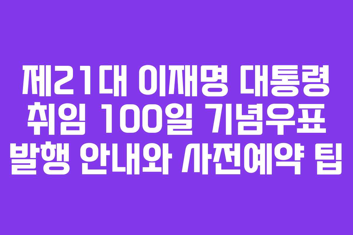 제21대 이재명 대통령 취임 100일 기념우표 발행 안내와 사전예약 팁