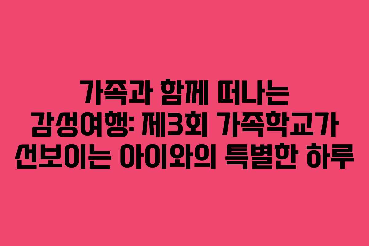 가족과 함께 떠나는 감성여행: 제3회 가족학교가 선보이는 아이와의 특별한 하루