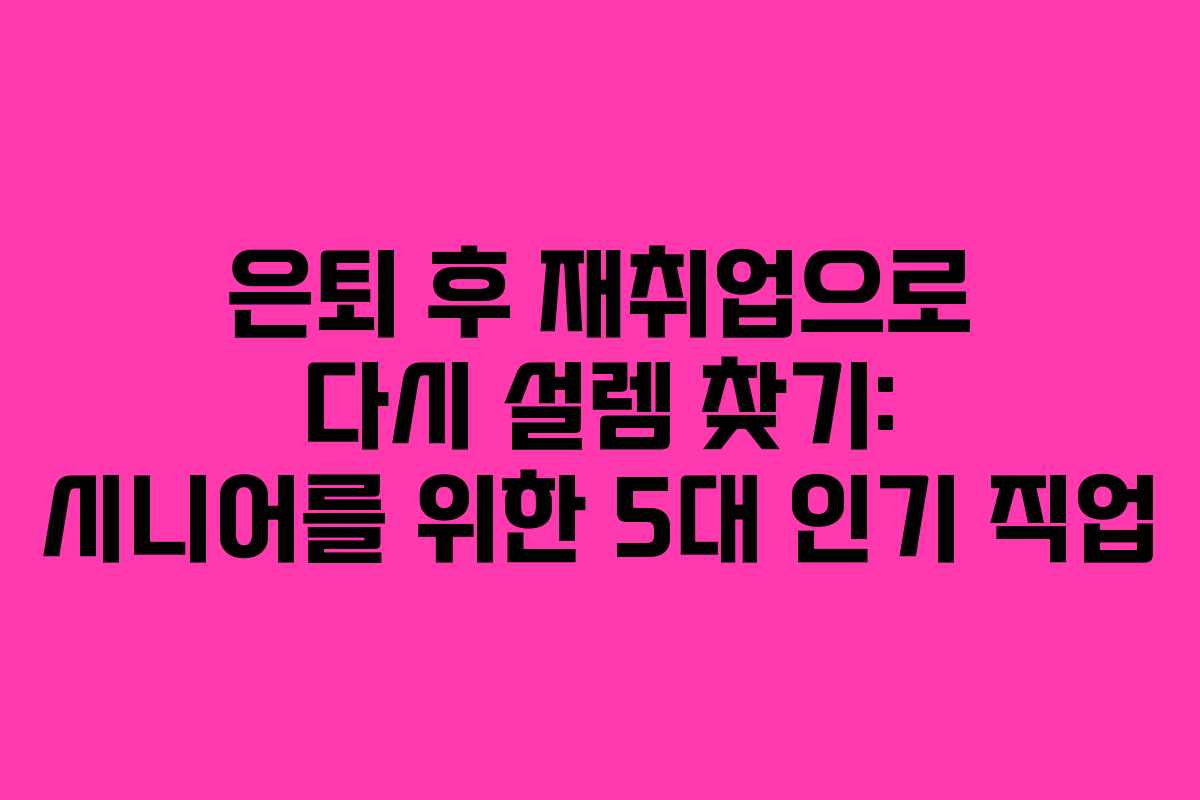 은퇴 후 재취업으로 다시 설렘 찾기: 시니어를 위한 5대 인기 직업