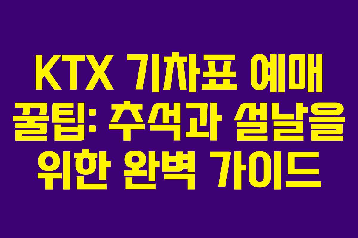 KTX 기차표 예매 꿀팁: 추석과 설날을 위한 완벽 가이드