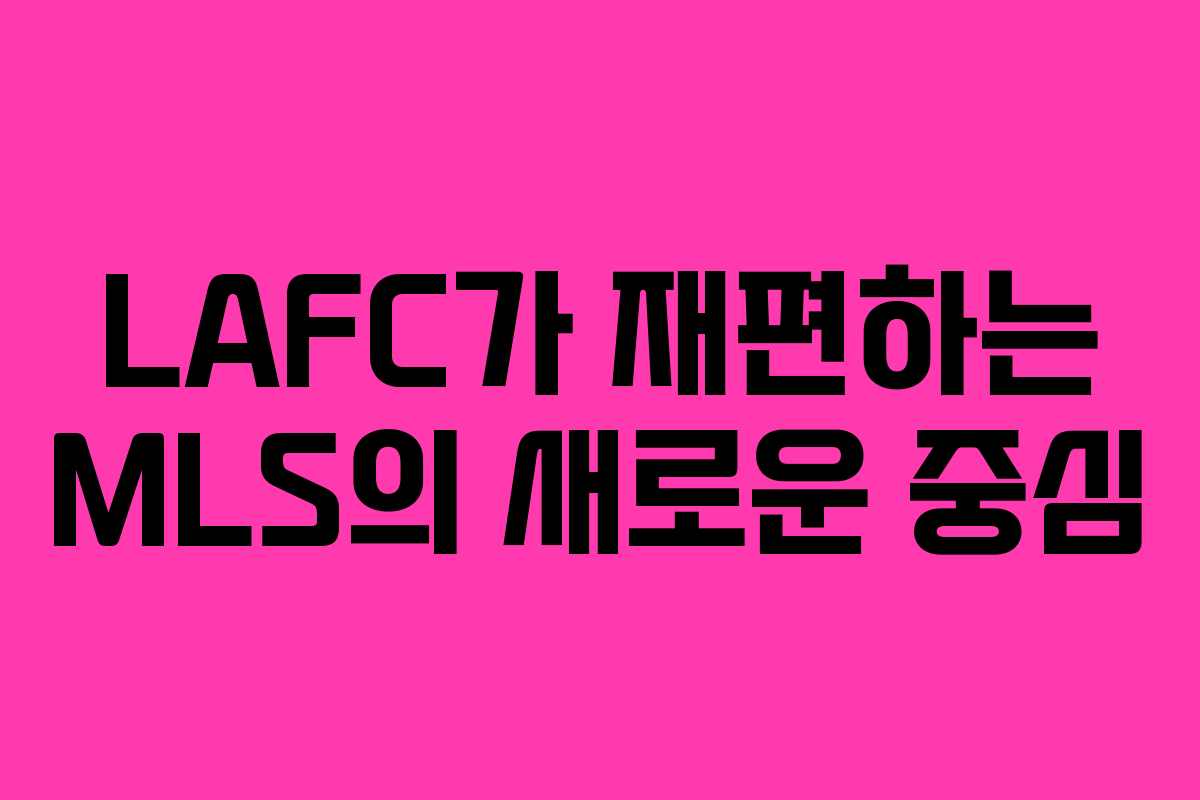 LAFC가 재편하는 MLS의 새로운 중심