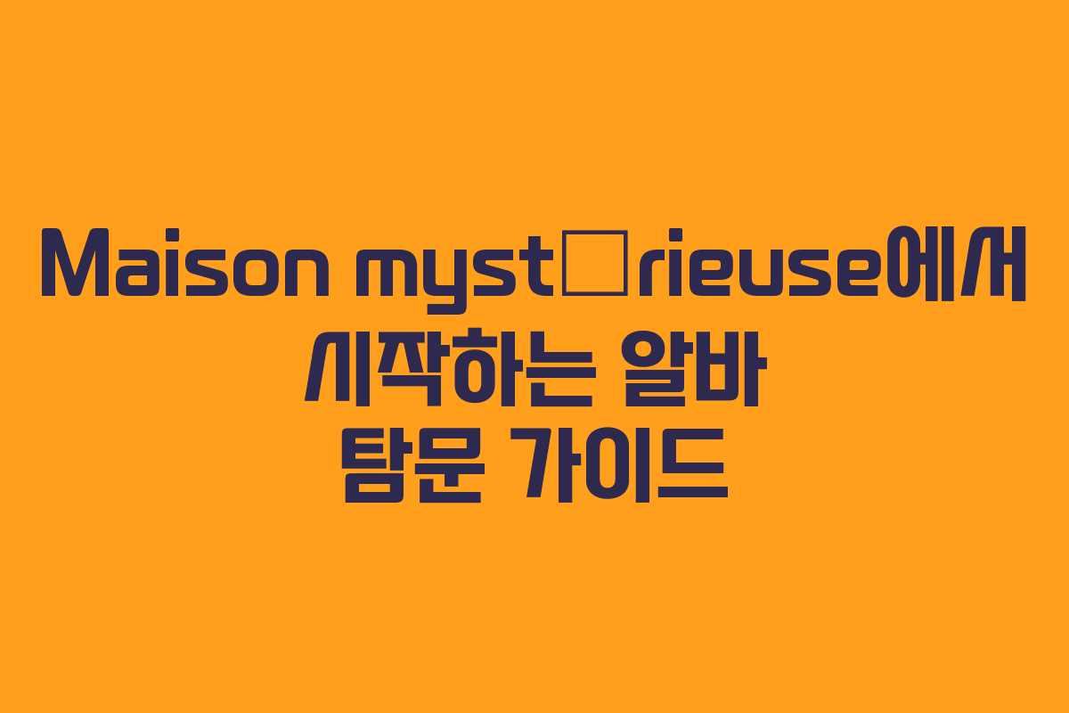 Maison mystérieuse에서 시작하는 알바 탐문 가이드 Maison mystérieuse에서 시작하는 알바 탐문 가이드